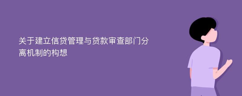 关于建立信贷管理与贷款审查部门分离机制的构想