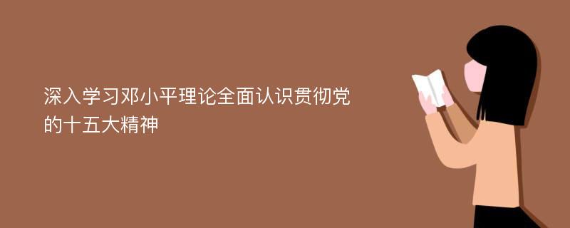 深入学习邓小平理论全面认识贯彻党的十五大精神