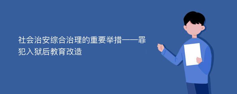 社会治安综合治理的重要举措——罪犯入狱后教育改造