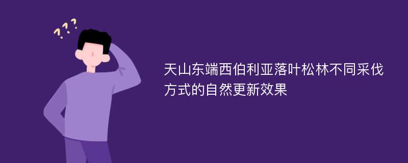 天山东端西伯利亚落叶松林不同采伐方式的自然更新效果