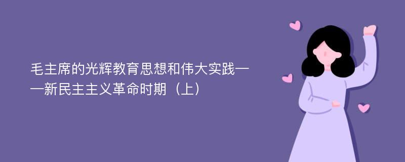 毛主席的光辉教育思想和伟大实践——新民主主义革命时期（上）