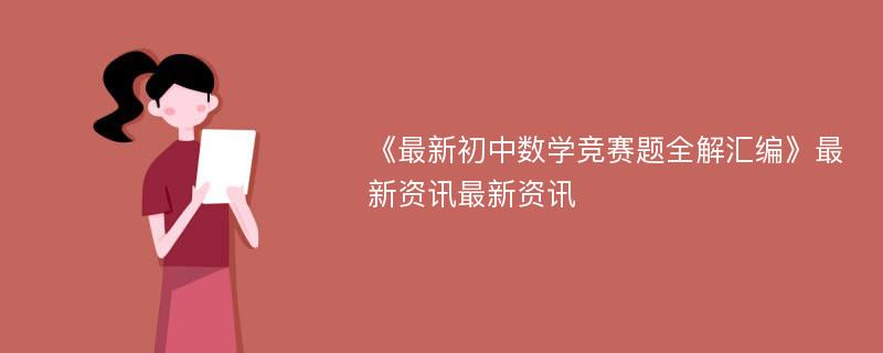 《最新初中数学竞赛题全解汇编》最新资讯最新资讯