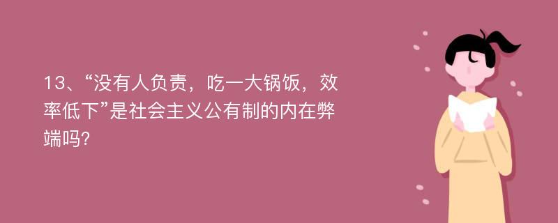 13、“没有人负责，吃一大锅饭，效率低下”是社会主义公有制的内在弊端吗？