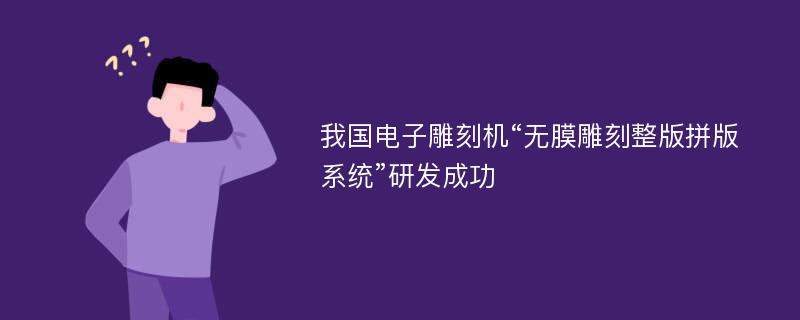 我国电子雕刻机“无膜雕刻整版拼版系统”研发成功