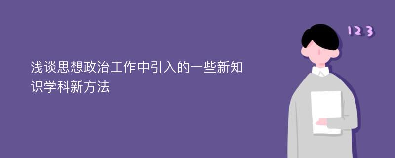 浅谈思想政治工作中引入的一些新知识学科新方法