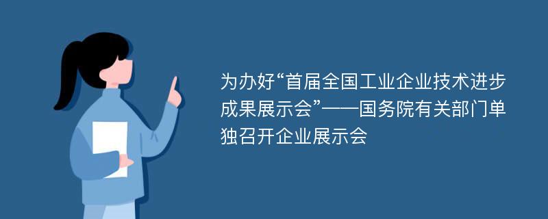 为办好“首届全国工业企业技术进步成果展示会”——国务院有关部门单独召开企业展示会