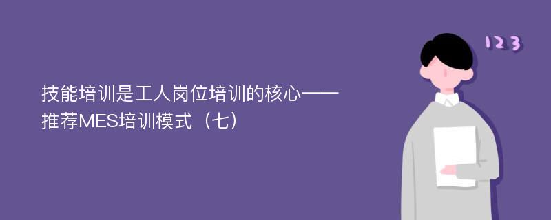 技能培训是工人岗位培训的核心——推荐MES培训模式（七）