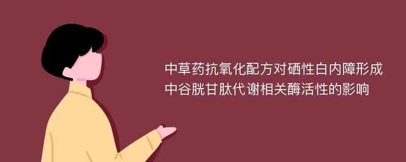 中草药抗氧化配方对硒性白内障形成中谷胱甘肽代谢相关酶活性的影响