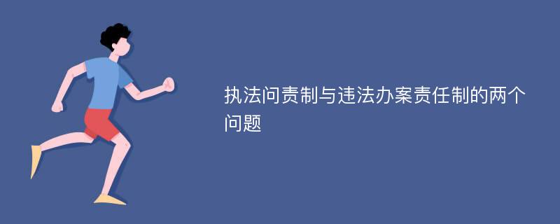 执法问责制与违法办案责任制的两个问题