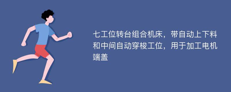 七工位转台组合机床，带自动上下料和中间自动穿梭工位，用于加工电机端盖