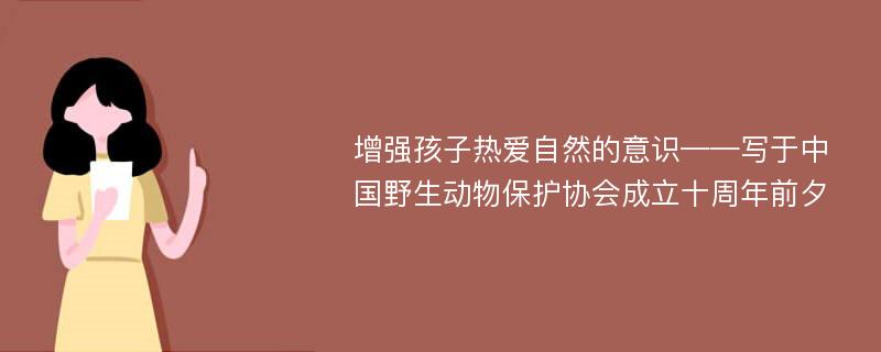 增强孩子热爱自然的意识——写于中国野生动物保护协会成立十周年前夕