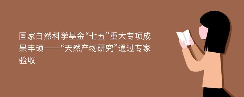 国家自然科学基金“七五”重大专项成果丰硕——“天然产物研究”通过专家验收