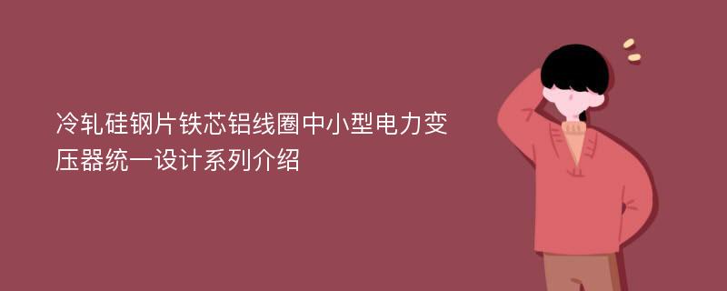 冷轧硅钢片铁芯铝线圈中小型电力变压器统一设计系列介绍