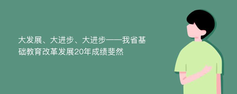 大发展、大进步、大进步——我省基础教育改革发展20年成绩斐然