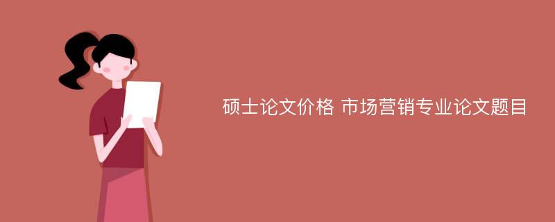 硕士论文价格 市场营销专业论文题目