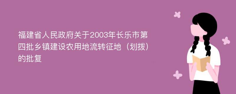 福建省人民政府关于2003年长乐市第四批乡镇建设农用地流转征地（划拨）的批复