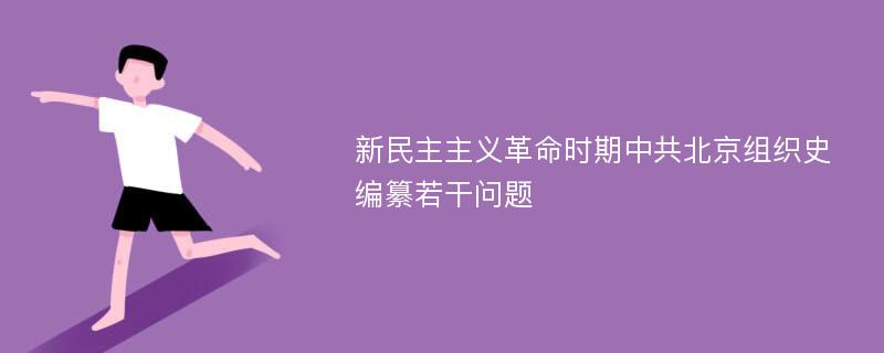 新民主主义革命时期中共北京组织史编纂若干问题