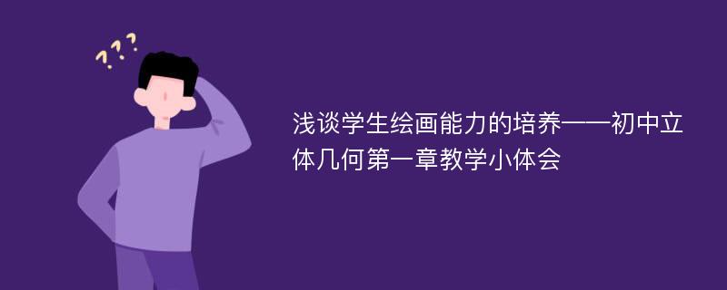 浅谈学生绘画能力的培养——初中立体几何第一章教学小体会