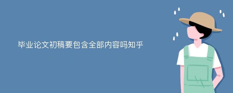 毕业论文初稿要包含全部内容吗知乎