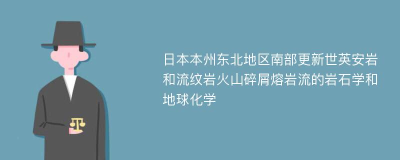 日本本州东北地区南部更新世英安岩和流纹岩火山碎屑熔岩流的岩石学和地球化学