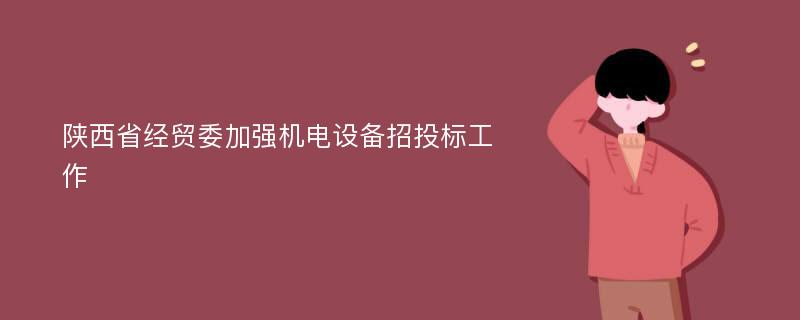 陕西省经贸委加强机电设备招投标工作