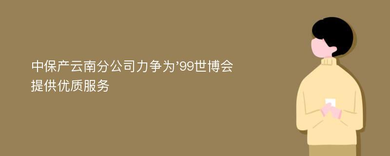 中保产云南分公司力争为'99世博会提供优质服务