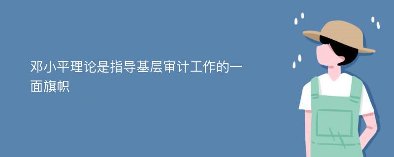 邓小平理论是指导基层审计工作的一面旗帜