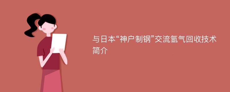 与日本“神户制钢”交流氩气回收技术简介