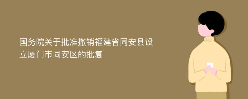 国务院关于批准撤销福建省同安县设立厦门市同安区的批复