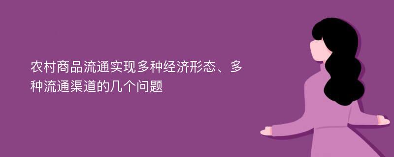 农村商品流通实现多种经济形态、多种流通渠道的几个问题