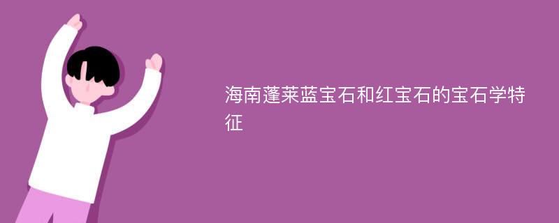 海南蓬莱蓝宝石和红宝石的宝石学特征