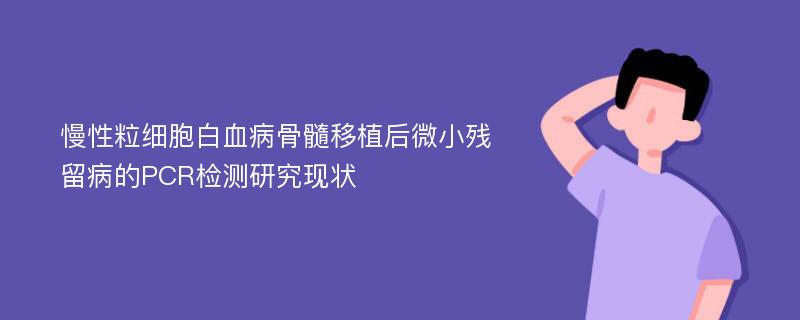 慢性粒细胞白血病骨髓移植后微小残留病的PCR检测研究现状