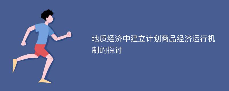 地质经济中建立计划商品经济运行机制的探讨