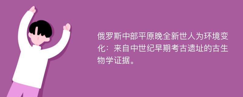 俄罗斯中部平原晚全新世人为环境变化：来自中世纪早期考古遗址的古生物学证据。