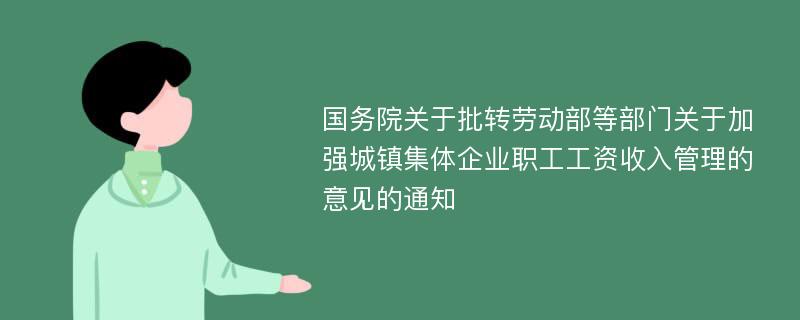 国务院关于批转劳动部等部门关于加强城镇集体企业职工工资收入管理的意见的通知