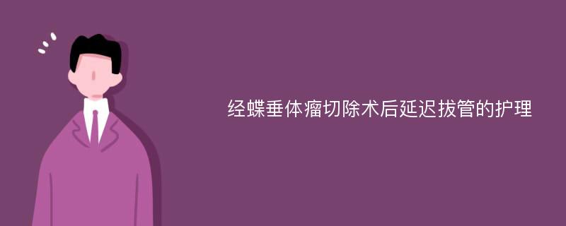 经蝶垂体瘤切除术后延迟拔管的护理