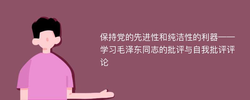 保持党的先进性和纯洁性的利器——学习毛泽东同志的批评与自我批评评论