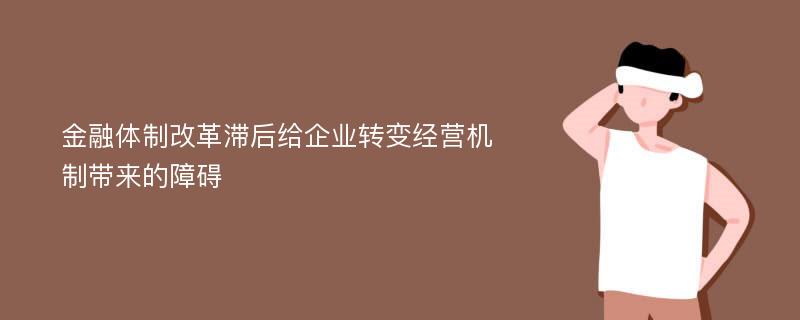 金融体制改革滞后给企业转变经营机制带来的障碍