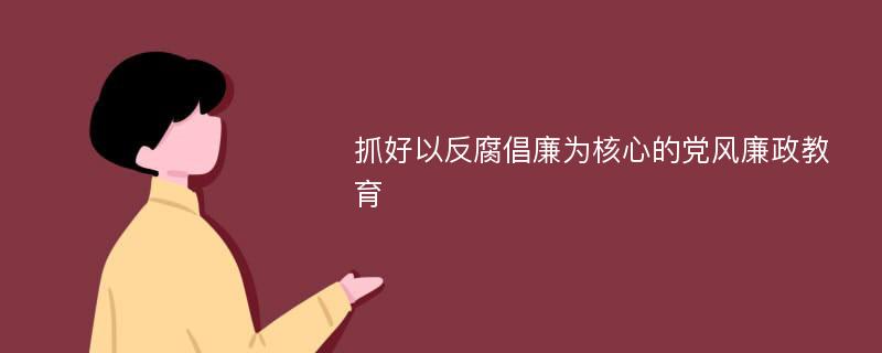 抓好以反腐倡廉为核心的党风廉政教育