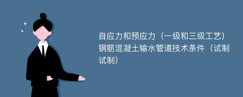 自应力和预应力（一级和三级工艺）钢筋混凝土输水管道技术条件（试制试制）