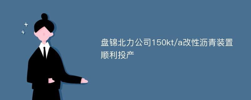 盘锦北力公司150kt/a改性沥青装置顺利投产