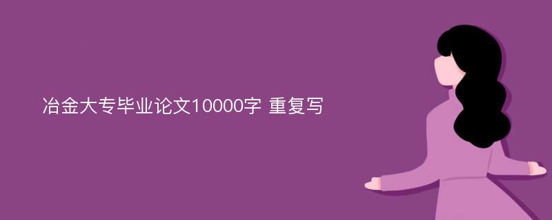 冶金大专毕业论文10000字 重复写