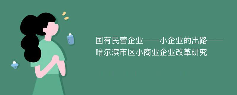 国有民营企业——小企业的出路——哈尔滨市区小商业企业改革研究