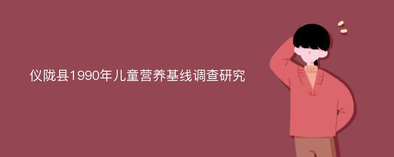 仪陇县1990年儿童营养基线调查研究