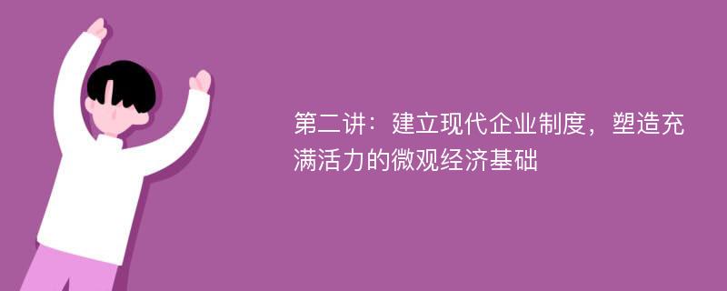 第二讲：建立现代企业制度，塑造充满活力的微观经济基础