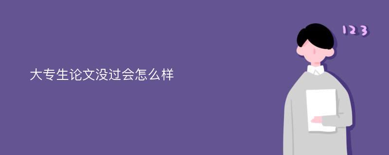 大专生论文没过会怎么样