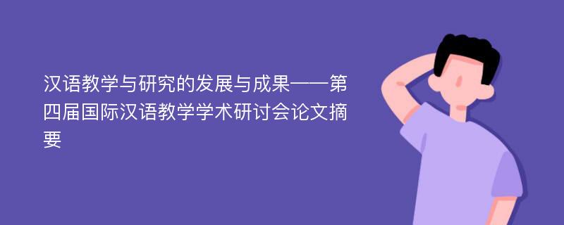 汉语教学与研究的发展与成果——第四届国际汉语教学学术研讨会论文摘要