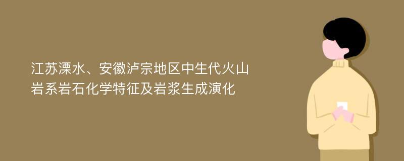 江苏溧水、安徽泸宗地区中生代火山岩系岩石化学特征及岩浆生成演化