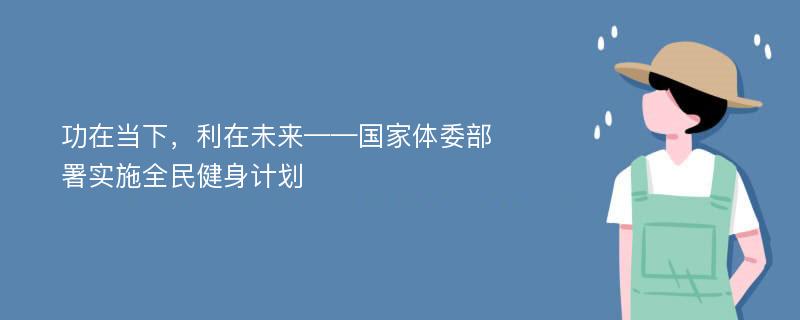 功在当下，利在未来——国家体委部署实施全民健身计划