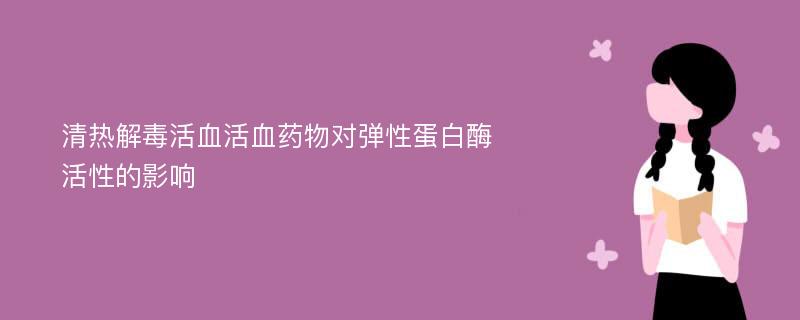 清热解毒活血活血药物对弹性蛋白酶活性的影响